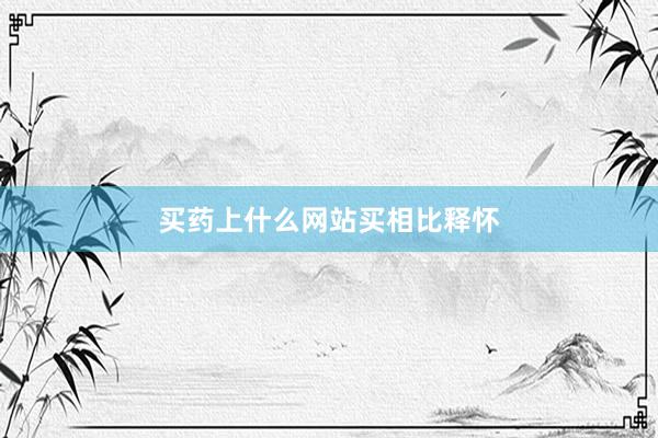 买药上什么网站买相比释怀
